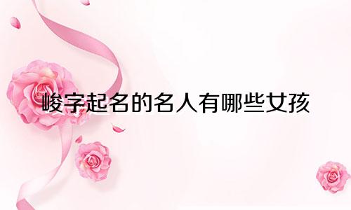 峻字起名的名人有哪些女孩
