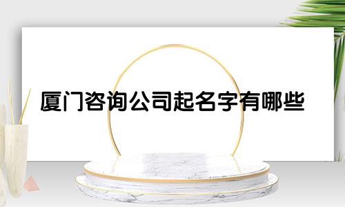 厦门咨询公司起名字有哪些