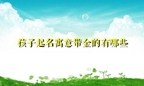 孩子起名寓意带金的有哪些
