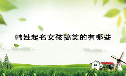 韩姓起名女孩搞笑的有哪些