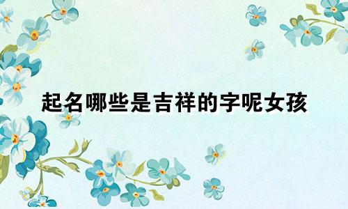 起名哪些是吉祥的字呢女孩