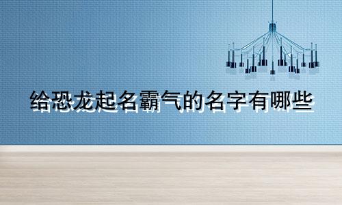给恐龙起名霸气的名字有哪些