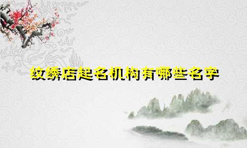 纹绣店起名机构有哪些名字