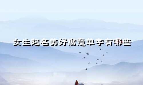 女生起名美好寓意单字有哪些
