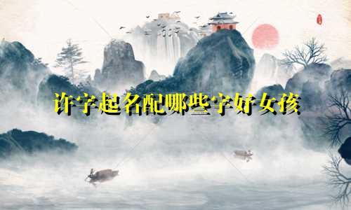 许字起名配哪些字好女孩