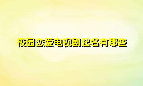 校园恋爱电视剧起名有哪些