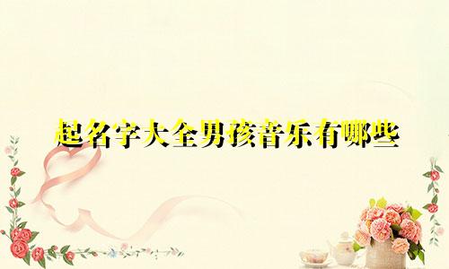 起名字大全男孩音乐有哪些
