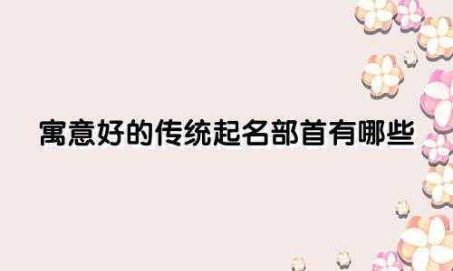 寓意好的传统起名部首有哪些