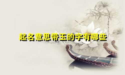 起名意思带玉的字有哪些