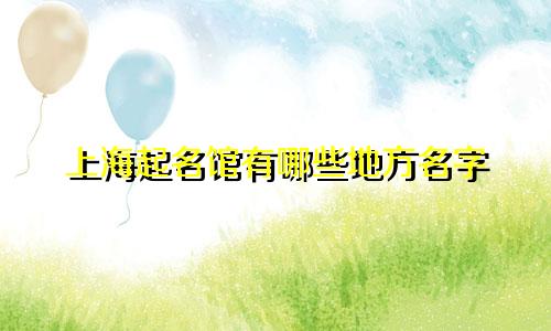上海起名馆有哪些地方名字