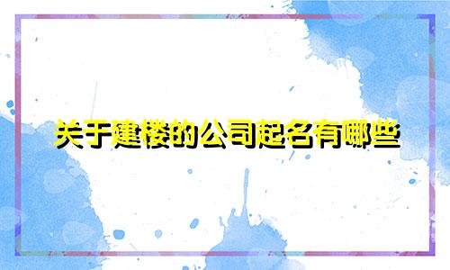 关于建楼的公司起名有哪些