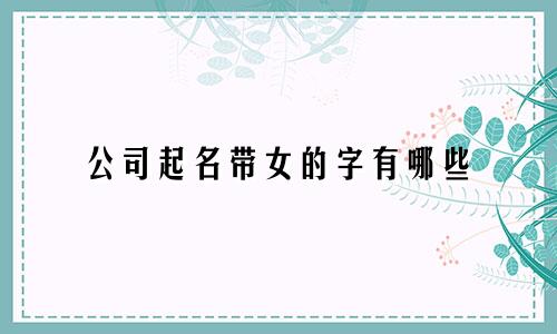 公司起名带女的字有哪些