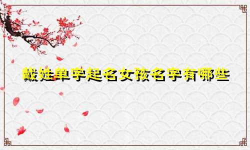 戴姓单字起名女孩名字有哪些