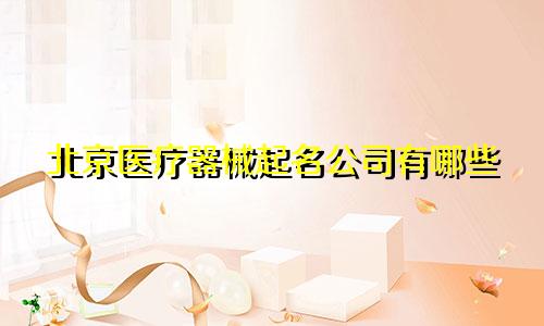 北京医疗器械起名公司有哪些