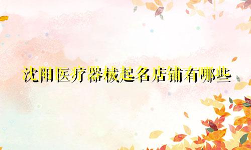 沈阳医疗器械起名店铺有哪些