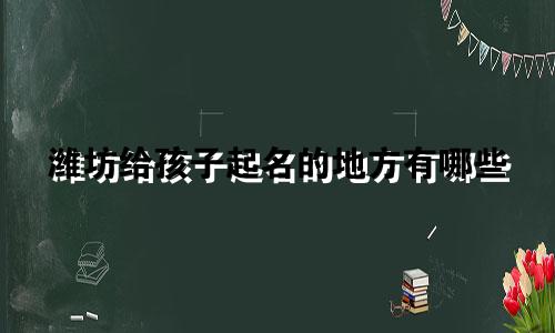 潍坊给孩子起名的地方有哪些