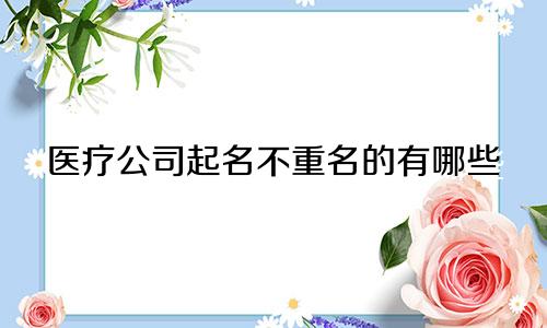 医疗公司起名不重名的有哪些