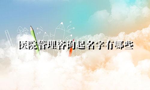 医院管理咨询起名字有哪些