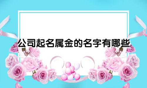 公司起名属金的名字有哪些