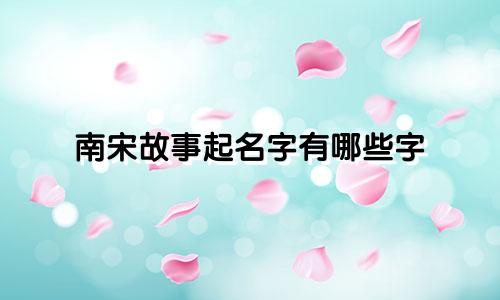 南宋故事起名字有哪些字