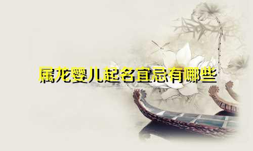 属龙婴儿起名宜忌有哪些