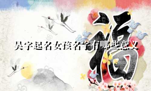 吴字起名女孩名字有哪些意义