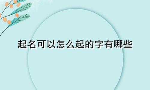 起名可以怎么起的字有哪些