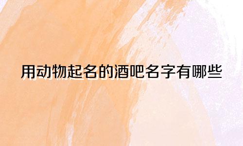 用动物起名的酒吧名字有哪些