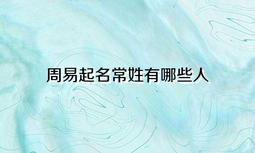 周易起名常姓有哪些人