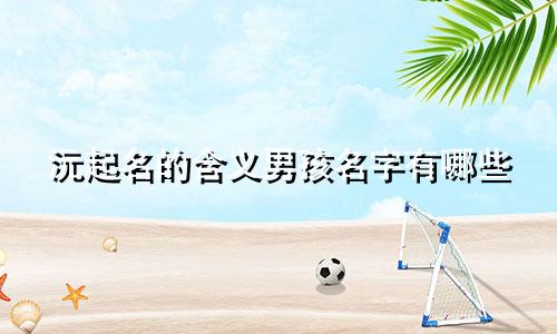 沅起名的含义男孩名字有哪些