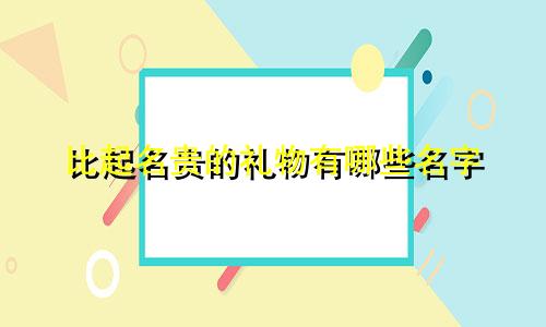 比起名贵的礼物有哪些名字