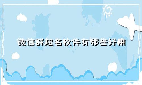 微信群起名软件有哪些好用