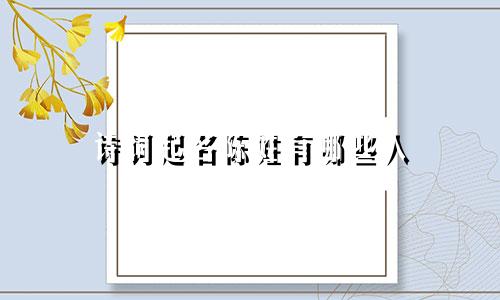 诗词起名陈姓有哪些人