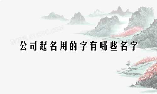 公司起名用的字有哪些名字