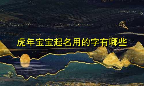 虎年宝宝起名用的字有哪些