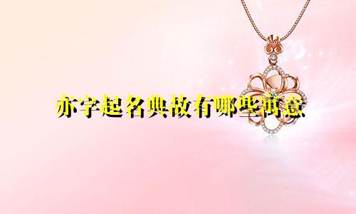 亦字起名典故有哪些寓意