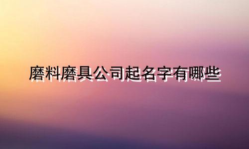磨料磨具公司起名字有哪些