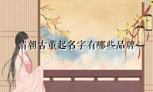 清朝古董起名字有哪些品牌