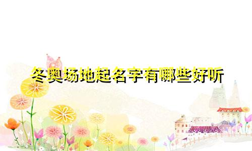 冬奥场地起名字有哪些好听
