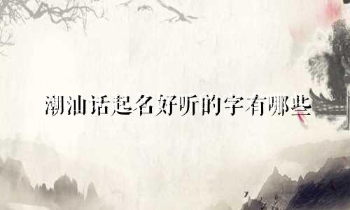 潮汕话起名好听的字有哪些