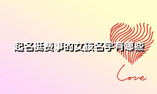 起名挺费事的女孩名字有哪些