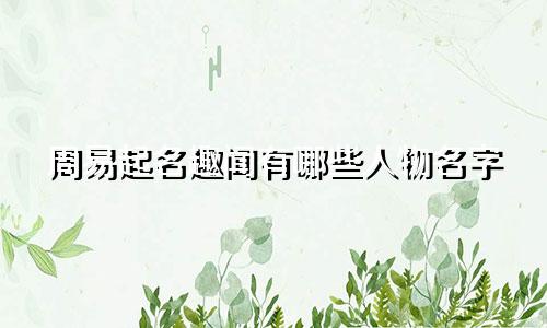 周易起名趣闻有哪些人物名字