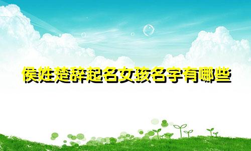 侯姓楚辞起名女孩名字有哪些