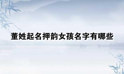 董姓起名押韵女孩名字有哪些