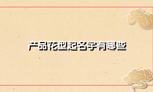 产品花型起名字有哪些