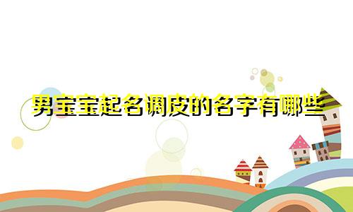 男宝宝起名调皮的名字有哪些