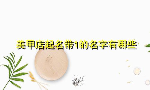 美甲店起名带1的名字有哪些