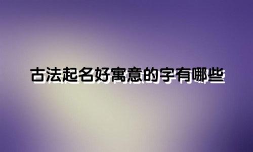 古法起名好寓意的字有哪些