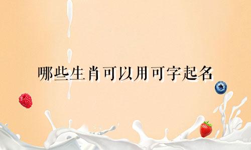 哪些生肖可以用可字起名