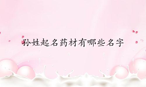 孙姓起名药材有哪些名字